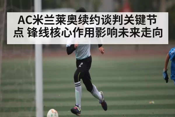 AC米兰莱奥续约谈判关键节点 锋线核心作用影响未来走向
